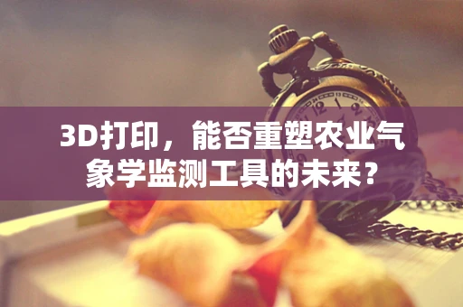 3D打印，能否重塑农业气象学监测工具的未来？