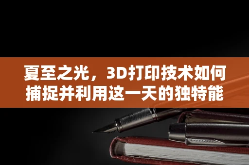 夏至之光，3D打印技术如何捕捉并利用这一天的独特能量？