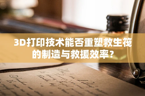 3D打印技术能否重塑救生筏的制造与救援效率？