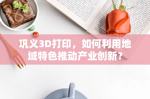 巩义3D打印，如何利用地域特色推动产业创新？