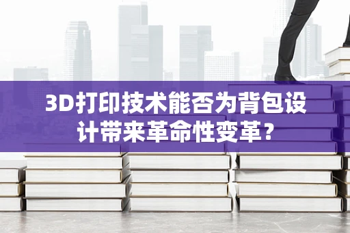 3D打印技术能否为背包设计带来革命性变革？