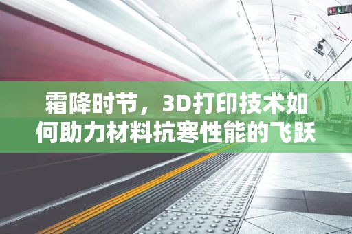 霜降时节，3D打印技术如何助力材料抗寒性能的飞跃？