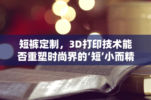 短裤定制，3D打印技术能否重塑时尚界的‘短’小而精？