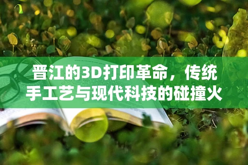 晋江的3D打印革命，传统手工艺与现代科技的碰撞火花？