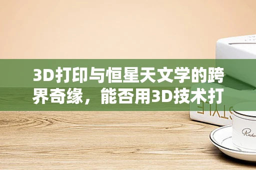 3D打印与恒星天文学的跨界奇缘，能否用3D技术打印出恒星？