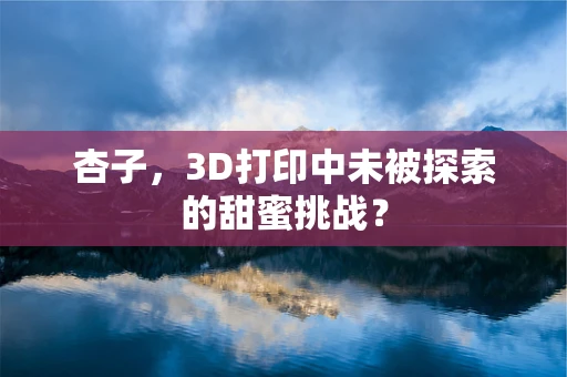 杏子，3D打印中未被探索的甜蜜挑战？