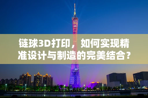链球3D打印，如何实现精准设计与制造的完美结合？