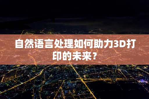 自然语言处理如何助力3D打印的未来？