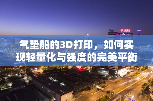 气垫船的3D打印，如何实现轻量化与强度的完美平衡？