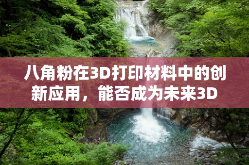 八角粉在3D打印材料中的创新应用，能否成为未来3D打印的‘香料’？