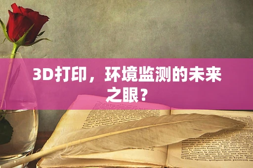 3D打印，环境监测的未来之眼？