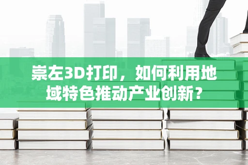 崇左3D打印，如何利用地域特色推动产业创新？