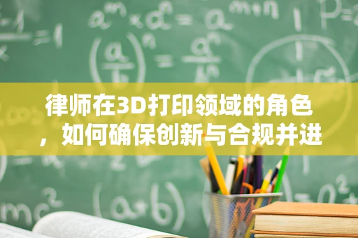 律师在3D打印领域的角色，如何确保创新与合规并进？