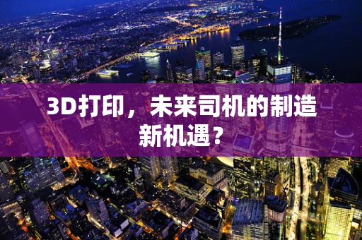 3D打印，未来司机的制造新机遇？
