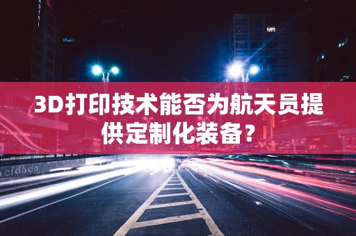 3D打印技术能否为航天员提供定制化装备？