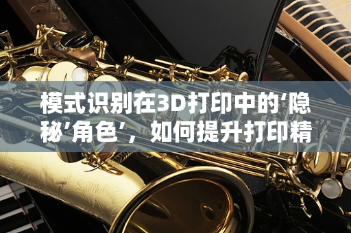 模式识别在3D打印中的‘隐秘’角色’，如何提升打印精度与效率？