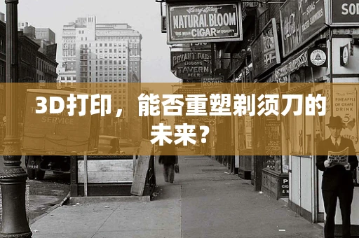 3D打印，能否重塑剃须刀的未来？