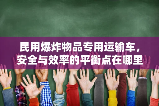 民用爆炸物品专用运输车，安全与效率的平衡点在哪里？