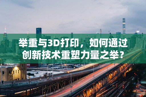 举重与3D打印，如何通过创新技术重塑力量之举？