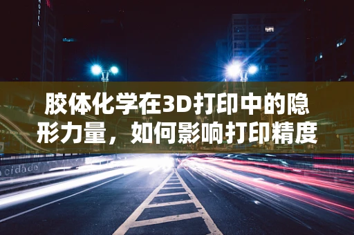胶体化学在3D打印中的隐形力量，如何影响打印精度与材料性能？