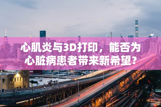 心肌炎与3D打印，能否为心脏病患者带来新希望？
