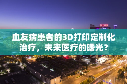 血友病患者的3D打印定制化治疗，未来医疗的曙光？