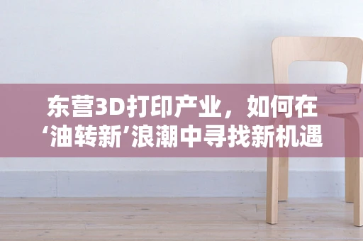 东营3D打印产业，如何在‘油转新’浪潮中寻找新机遇？