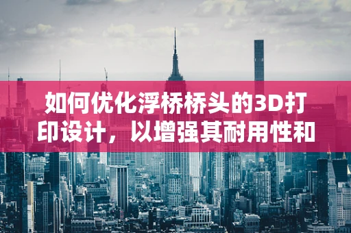 如何优化浮桥桥头的3D打印设计，以增强其耐用性和稳定性？