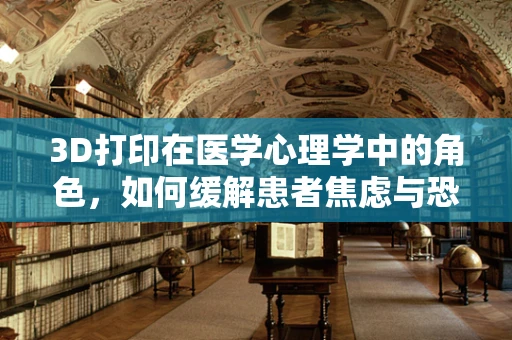 3D打印在医学心理学中的角色，如何缓解患者焦虑与恐惧？