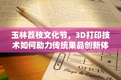 玉林荔枝文化节，3D打印技术如何助力传统果品创新体验？