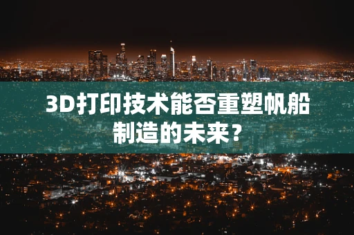 3D打印技术能否重塑帆船制造的未来？