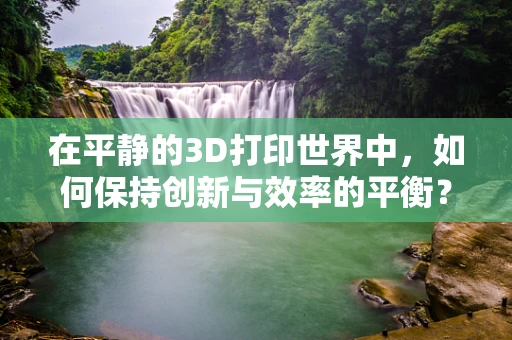 在平静的3D打印世界中，如何保持创新与效率的平衡？