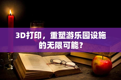 3D打印，重塑游乐园设施的无限可能？
