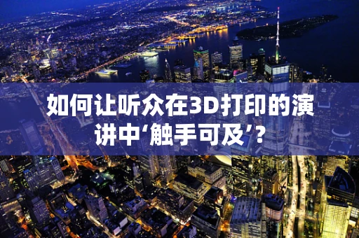 如何让听众在3D打印的演讲中‘触手可及’？