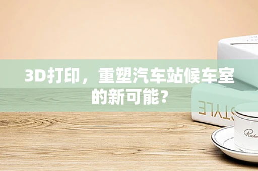 3D打印，重塑汽车站候车室的新可能？