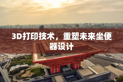 3D打印技术，重塑未来坐便器设计