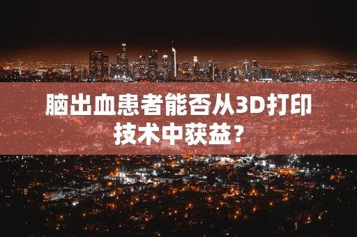 脑出血患者能否从3D打印技术中获益？