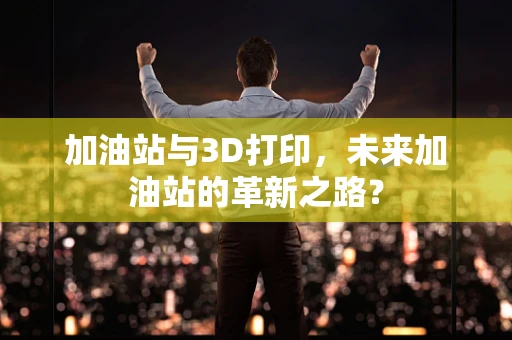 加油站与3D打印，未来加油站的革新之路？