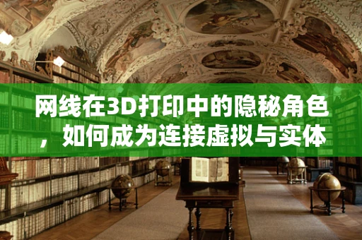 网线在3D打印中的隐秘角色，如何成为连接虚拟与实体的桥梁？