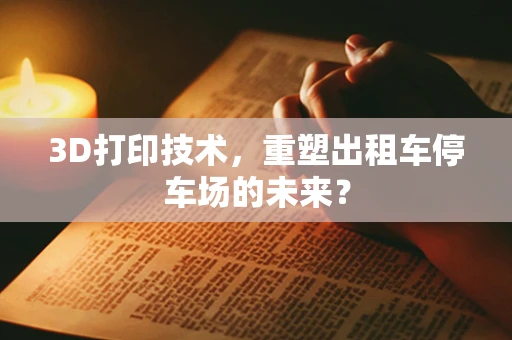 3D打印技术，重塑出租车停车场的未来？