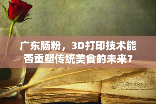广东肠粉，3D打印技术能否重塑传统美食的未来？