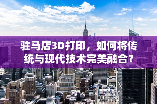 驻马店3D打印，如何将传统与现代技术完美融合？