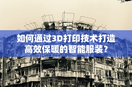 如何通过3D打印技术打造高效保暖的智能服装？