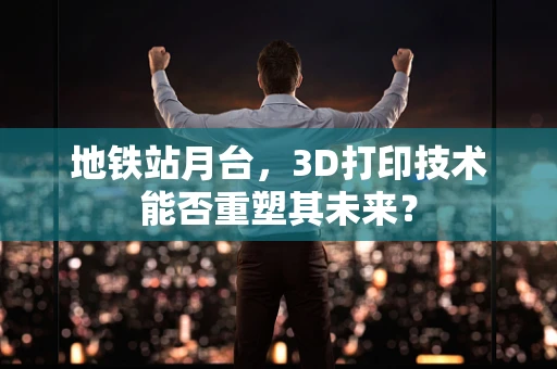 地铁站月台，3D打印技术能否重塑其未来？