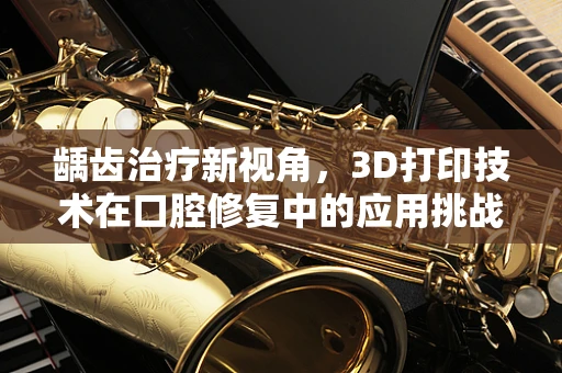 龋齿治疗新视角，3D打印技术在口腔修复中的应用挑战