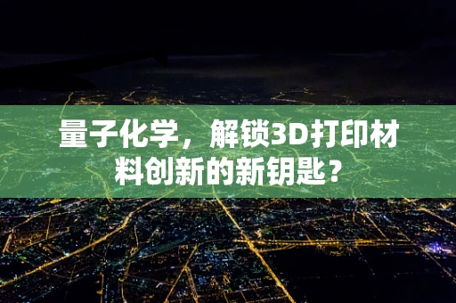 量子化学，解锁3D打印材料创新的新钥匙？