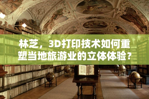 林芝，3D打印技术如何重塑当地旅游业的立体体验？