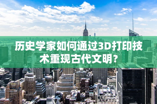 历史学家如何通过3D打印技术重现古代文明？