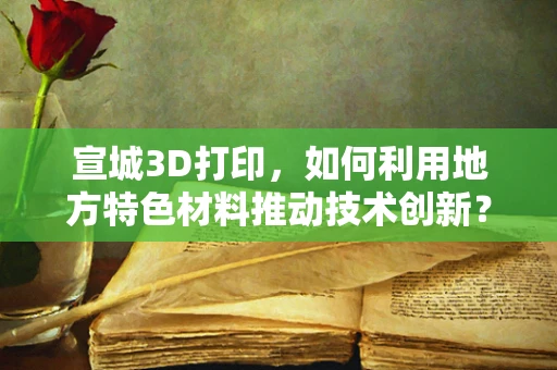 宣城3D打印，如何利用地方特色材料推动技术创新？