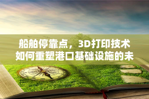 船舶停靠点，3D打印技术如何重塑港口基础设施的未来？